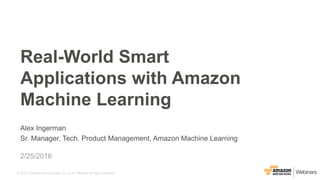 © 2015, Amazon Web Services, Inc. or its Affiliates. All rights reserved.
Alex Ingerman
Sr. Manager, Tech. Product Management, Amazon Machine Learning
2/25/2016
Real-World Smart
Applications with Amazon
Machine Learning
 