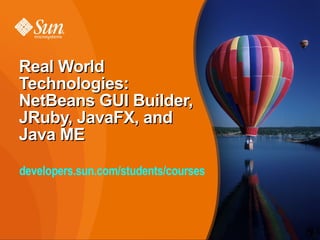 Real World
Technologies:
NetBeans GUI Builder,
JRuby, JavaFX, and
Java ME

developers.sun.com/students/courses



                                      1
