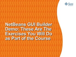 NetBeans GUI Builder
Demo: These Are The
Exercises You Will Do
as Part of the Course