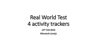 Real World Test
4 activity trackers
13th Feb 2016
Maneesh Juneja
 