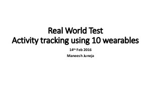 Real World Test
Activity tracking using 10 wearables
14th Feb 2016
Maneesh Juneja
 