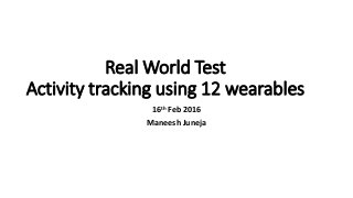 Real World Test
Activity tracking using 12 wearables
16th Feb 2016
Maneesh Juneja
 