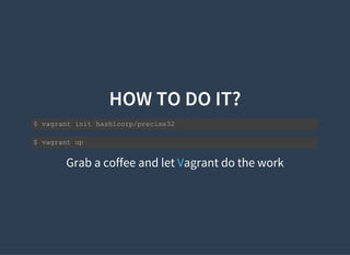 HOW TO DO IT?
$ vagrant init hashicorp/precise32
$ vagrant up
Grab a coffee and let Vagrant do the work
 