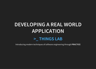 DEVELOPING A REAL WORLD
APPLICATION
>_ THINGS LAB
Introducing modern techniques of software engineering through PRACTICE
 