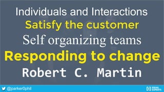 @parker0phil
Individuals and Interactions
Satisfy the customer
Self organizing teams
Responding to change
Robert C. Martin
 