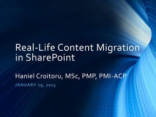 Real-Life Content Migration
in SharePoint
Haniel Croitoru, MSc, PMP, PMI-ACP
J A NU A R Y 29 , 20 13

 