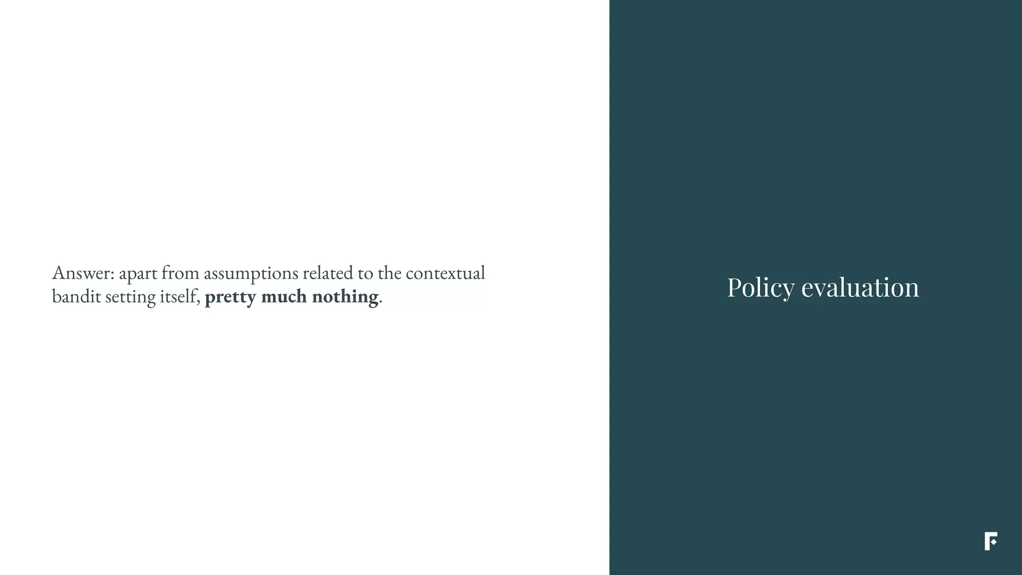 Answer: apart from assumptions related to the contextual
bandit setting itself, pretty much nothing. Policy evaluation
 