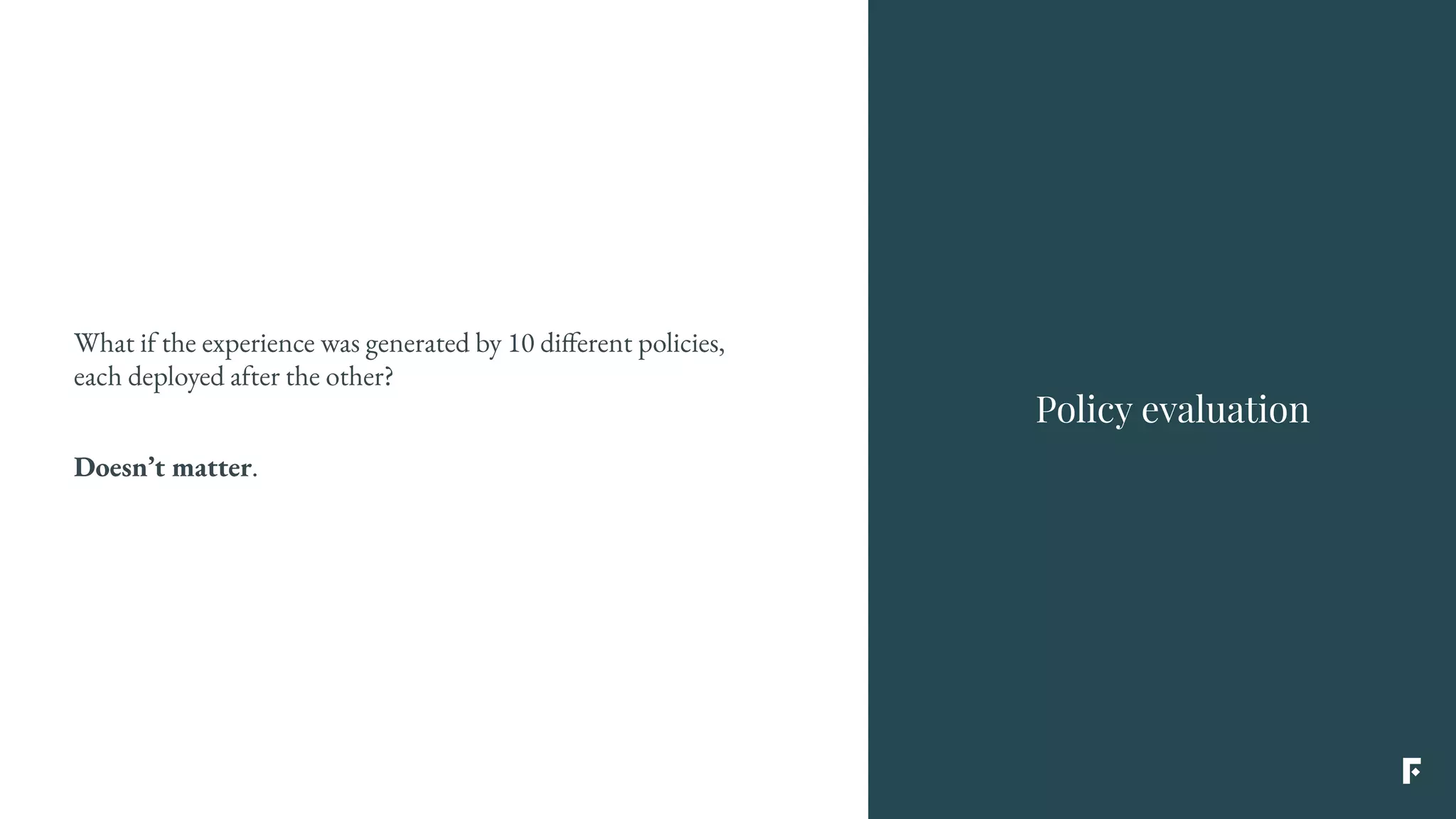 What if the experience was generated by 10 different policies,
each deployed after the other?
Doesn’t matter.
Policy evaluation
 