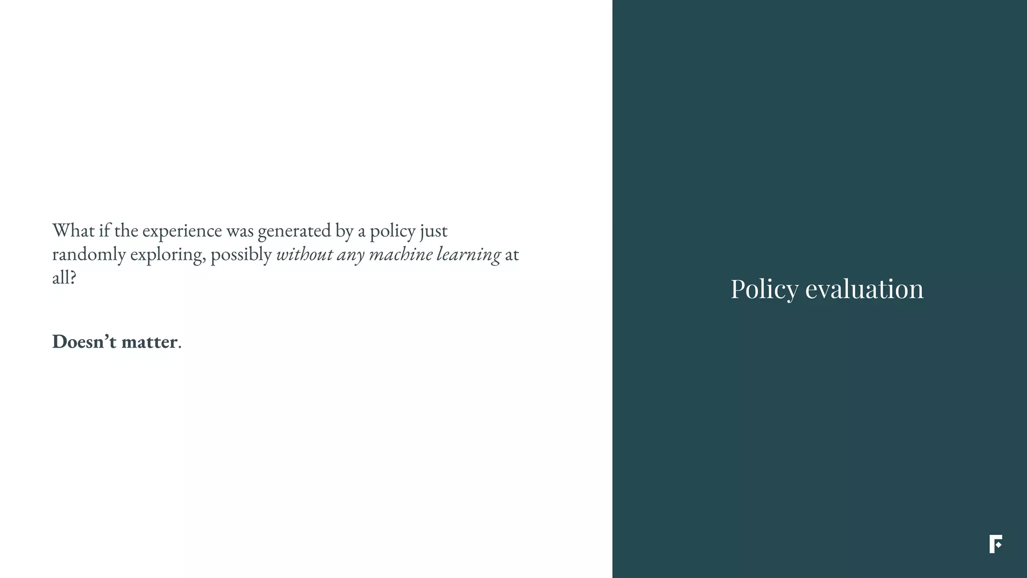 What if the experience was generated by a policy just
randomly exploring, possibly without any machine learning at
all?
Doesn’t matter.
Policy evaluation
 