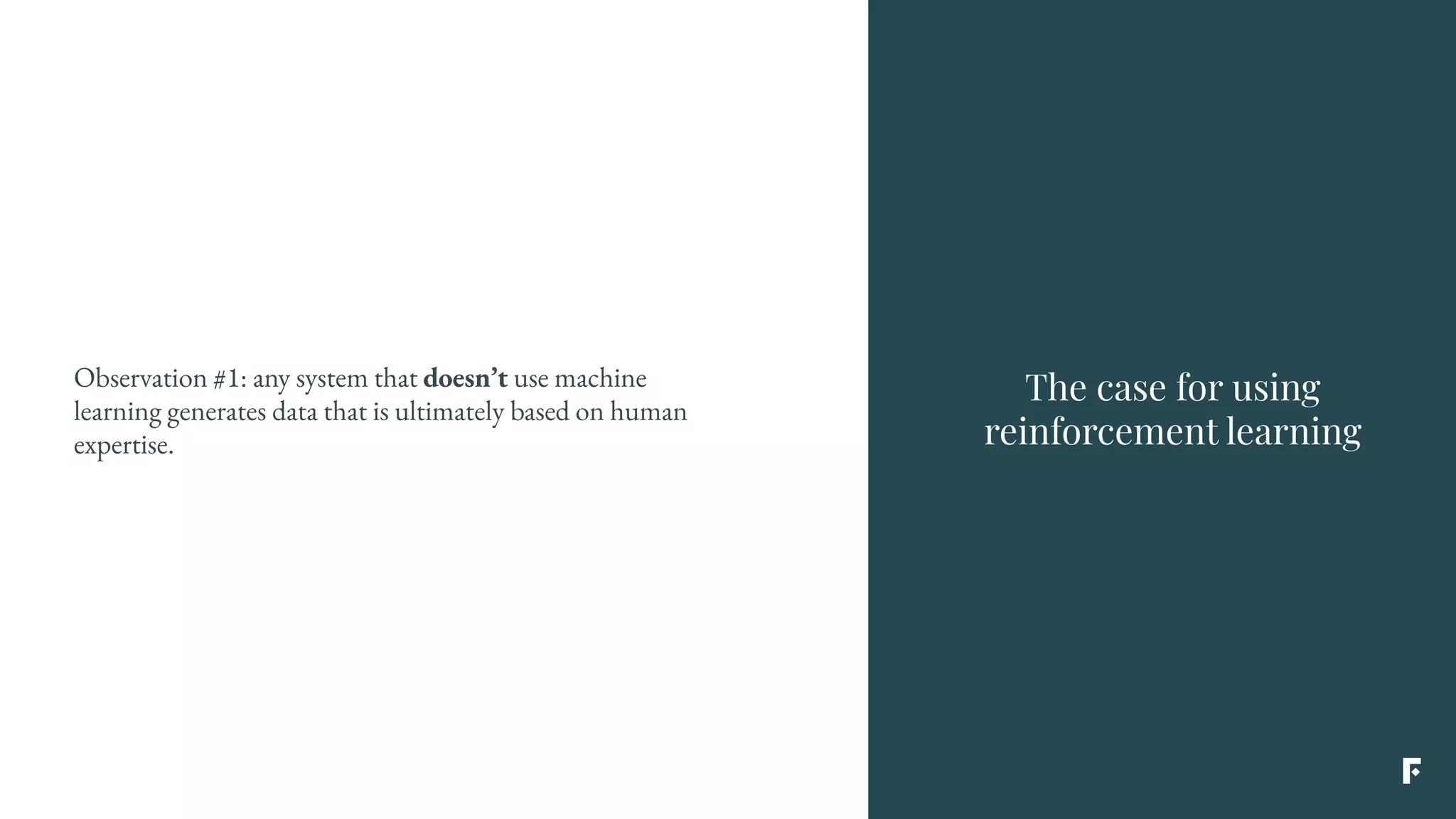 The case for using
reinforcement learning
Observation #1: any system that doesn’t use machine
learning generates data that is ultimately based on human
expertise.
 