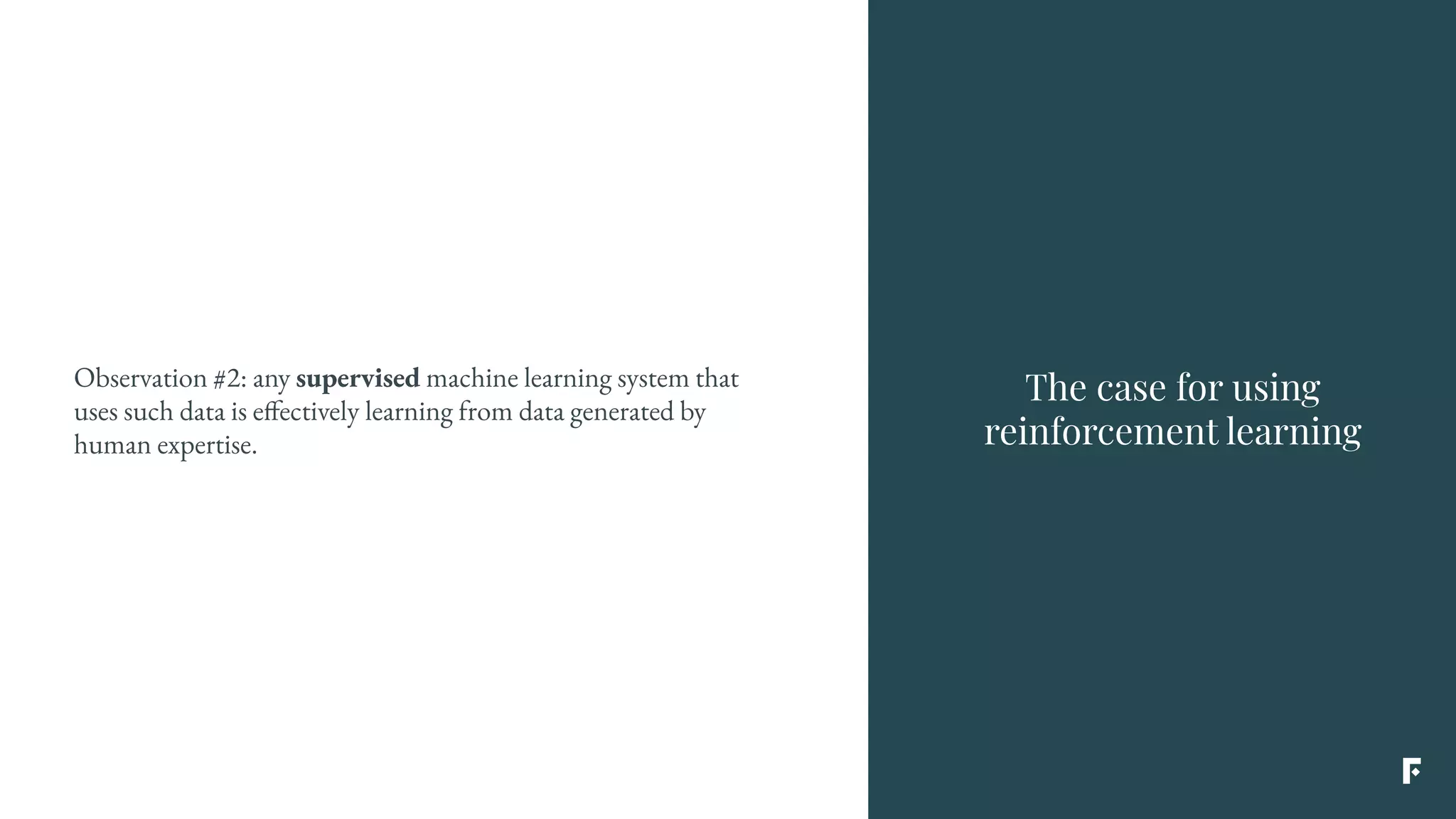 The case for using
reinforcement learning
Observation #2: any supervised machine learning system that
uses such data is effectively learning from data generated by
human expertise.
 
