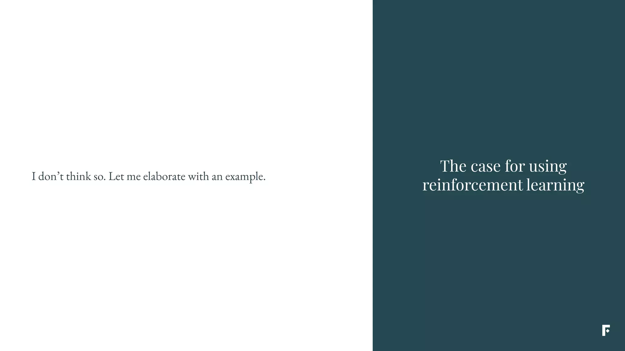 The case for using
reinforcement learning
I don’t think so. Let me elaborate with an example.
 