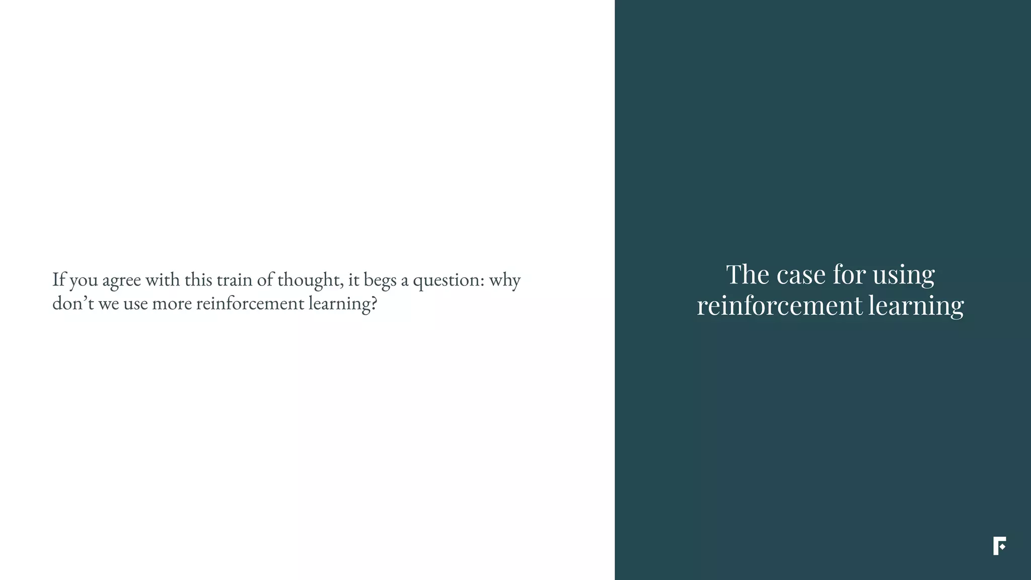 The case for using
reinforcement learning
If you agree with this train of thought, it begs a question: why
don’t we use more reinforcement learning?
 