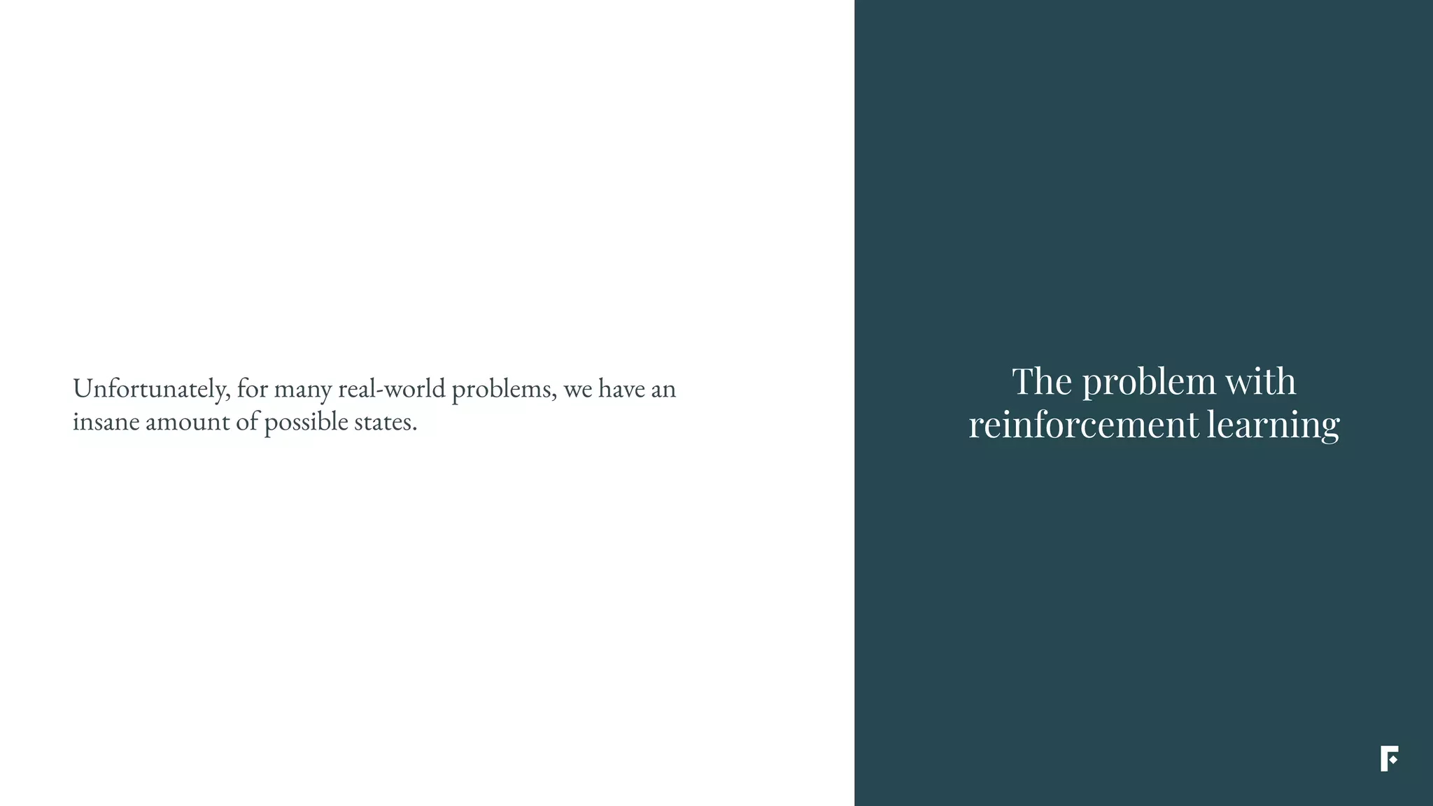 The problem with
reinforcement learning
Unfortunately, for many real-world problems, we have an
insane amount of possible states.
 