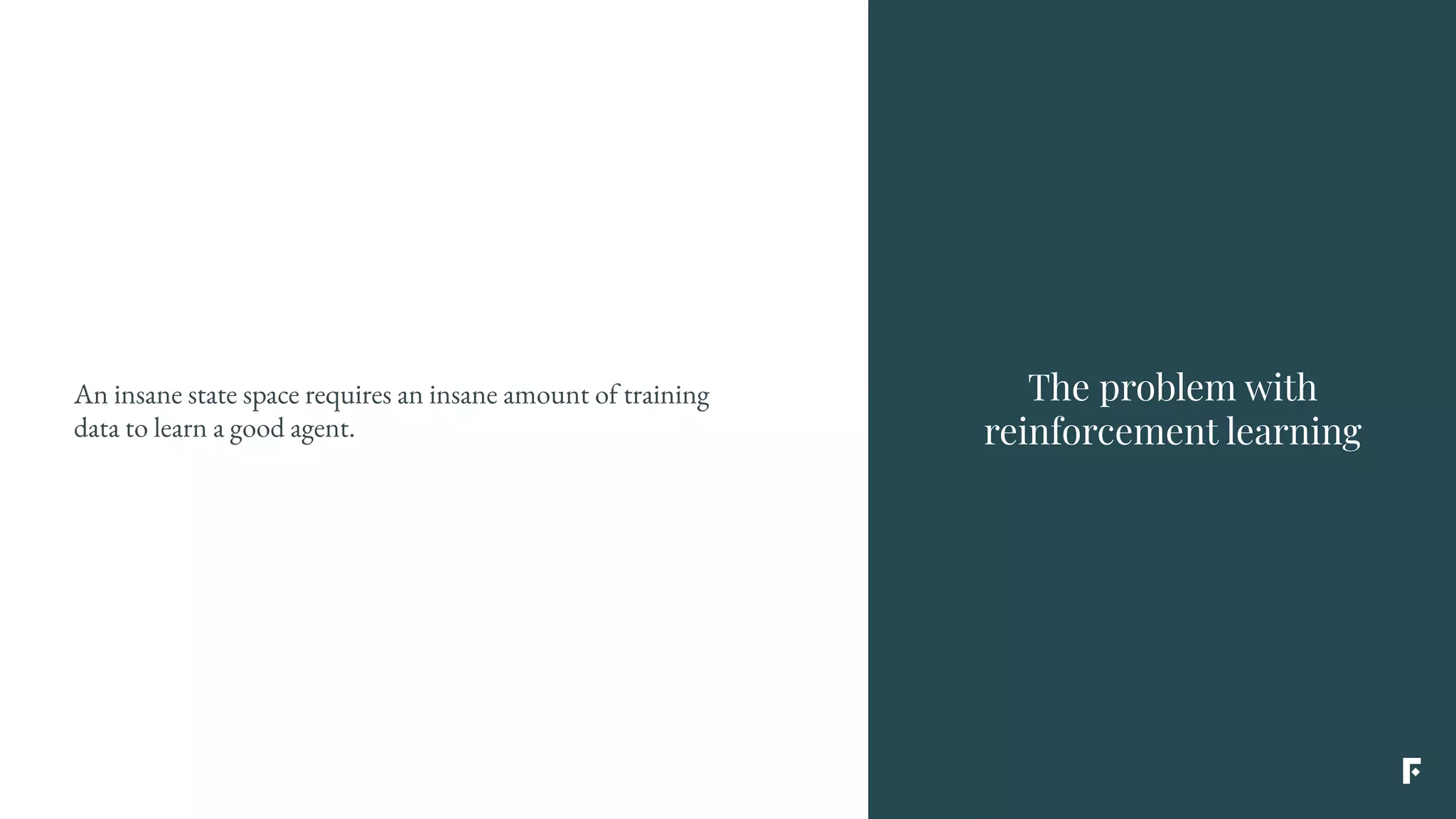 The problem with
reinforcement learning
An insane state space requires an insane amount of training
data to learn a good agent.
 