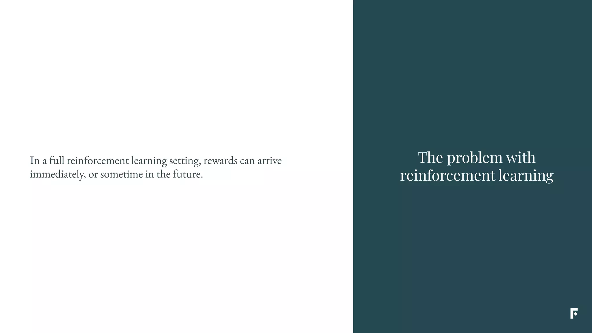 The problem with
reinforcement learning
In a full reinforcement learning setting, rewards can arrive
immediately, or sometime in the future.
 