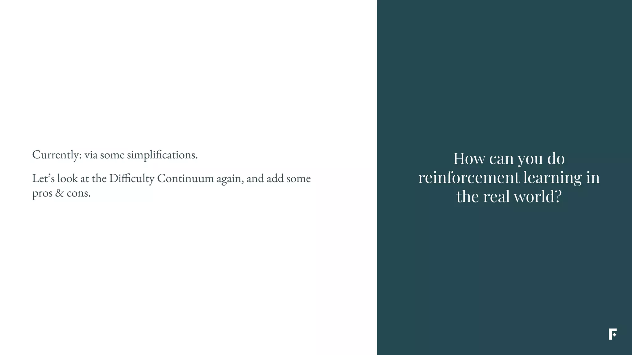How can you do
reinforcement learning in
the real world?
Currently: via some simplifications.
Let’s look at the Difficulty Continuum again, and add some
pros & cons.
 