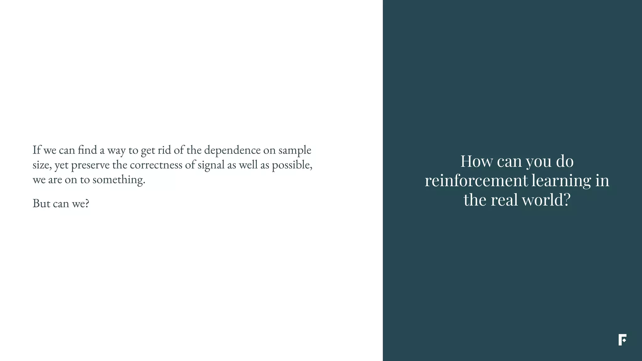 If we can find a way to get rid of the dependence on sample
size, yet preserve the correctness of signal as well as possible,
we are on to something.
But can we?
How can you do
reinforcement learning in
the real world?
 