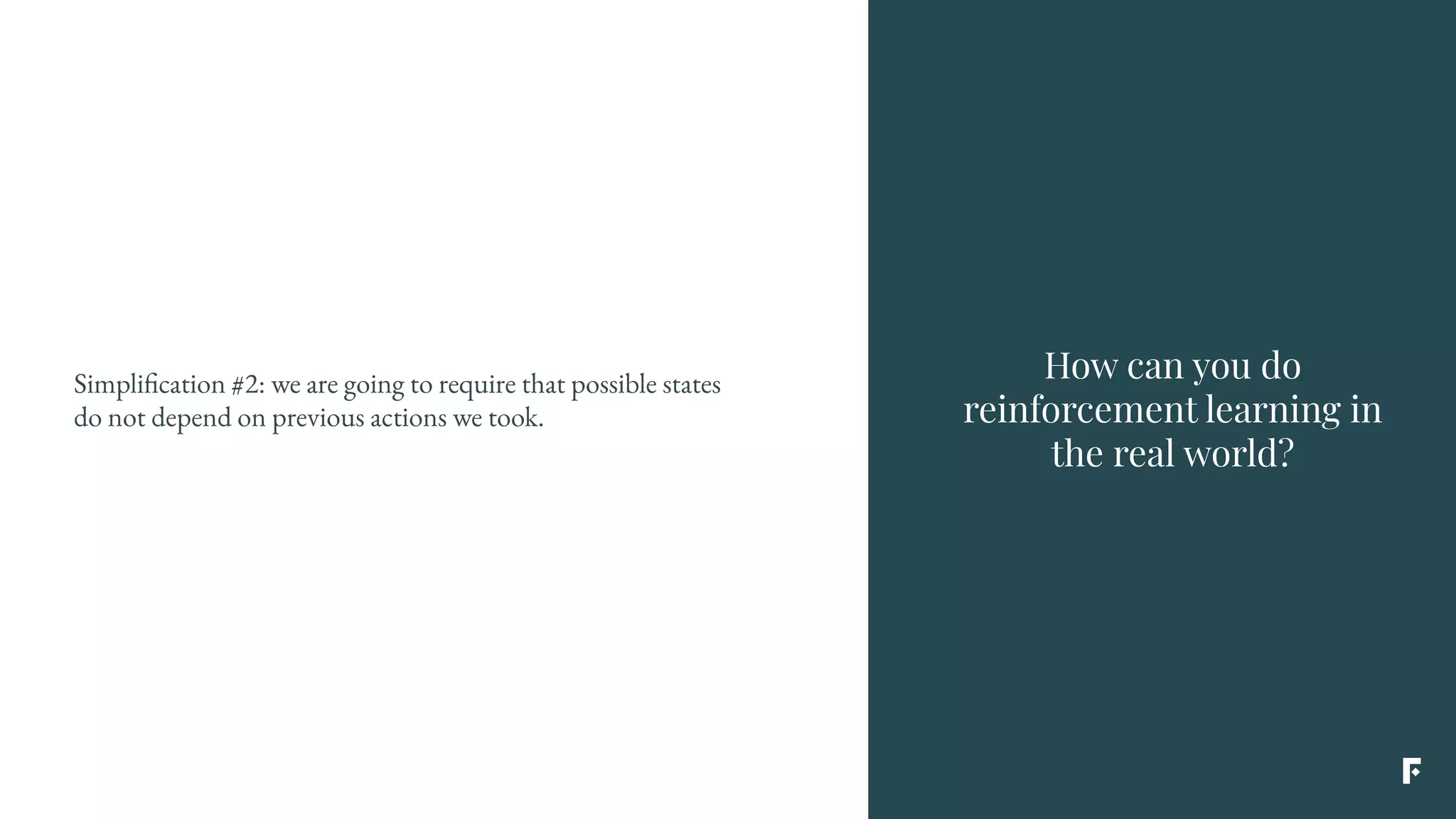 Simplification #2: we are going to require that possible states
do not depend on previous actions we took.
How can you do
reinforcement learning in
the real world?
 