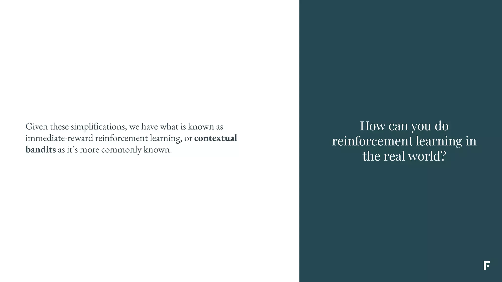 Given these simplifications, we have what is known as
immediate-reward reinforcement learning, or contextual
bandits as it’s more commonly known.
How can you do
reinforcement learning in
the real world?
 