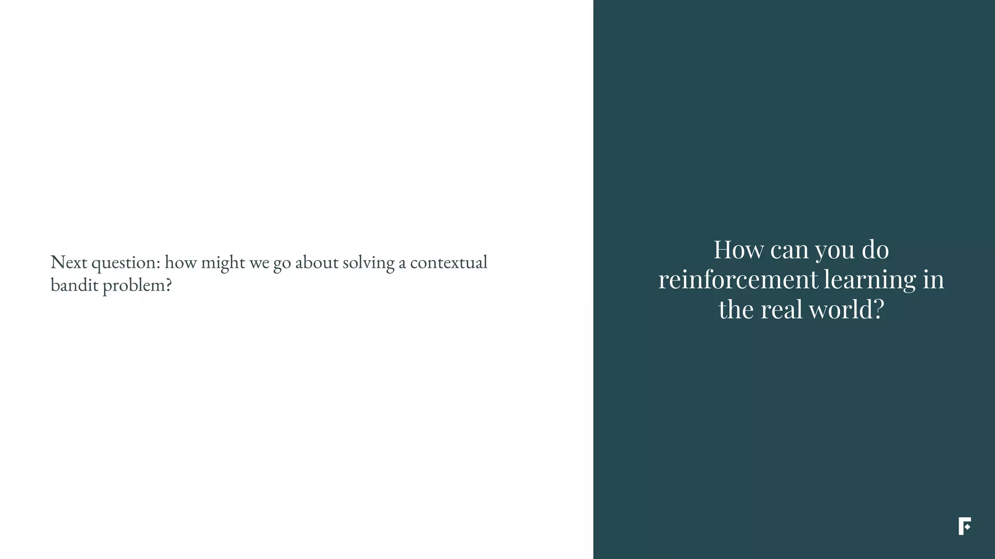 Next question: how might we go about solving a contextual
bandit problem?
How can you do
reinforcement learning in
the real world?
 
