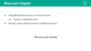 ➔ Degraded performance on some services
◆ Trying to rebalance load
➔ Moving some affected service to different place
We were up & running
Kiwi.com Impact
 