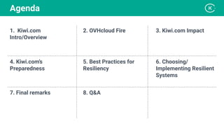 4. Kiwi.com’s
Preparedness
1. Kiwi.com
Intro/Overview
7. Final remarks
6. Choosing/
Implementing Resilient
Systems
3. Kiwi.com Impact
5. Best Practices for
Resiliency
2. OVHcloud Fire
8. Q&A
Agenda
 