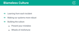 ➔ Learning from each incident
➔ Making our systems more robust
➔ Building the culture
■ Present your mistakes
■ Wheels of misfortune
Blameless Culture
 