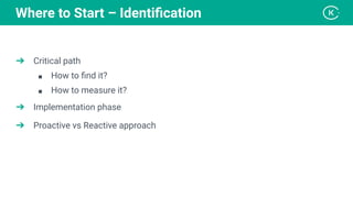 ➔ Critical path
■ How to ﬁnd it?
■ How to measure it?
➔ Implementation phase
➔ Proactive vs Reactive approach
Where to Start – Identiﬁcation
 