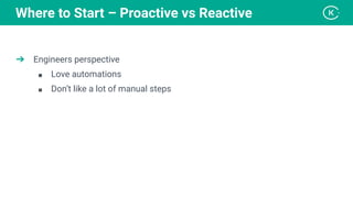 ➔ Engineers perspective
■ Love automations
■ Don’t like a lot of manual steps
Where to Start – Proactive vs Reactive
 