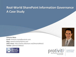 Real-World SharePoint Information Governance
A Case Study
Antonio Maio
Email: Antonio.maio@protiviti.com
Blog: www.trustsharepoint.com
Slide share: http://www.slideshare.net/AntonioMaio2
Twitter: @AntonioMaio2
 