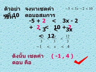 ตัวอย่างที่  10 จงหาเซตคำตอบอสมการ วิธีทำ -5 +  2   <  3x - 2  +  2   <  10 +  2 - 3  <  3x  <  12 ดังนั้น เซตคำตอบ คือ ( -1 , 4 ) 