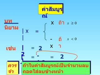 ค่าสัมบูรณ์ บทนิยาม | x | = x ถ้า -  x ถ้า  เช่น | 2 | = 2 | -2 | = -  (- 2) = 2 ควรจำ ถ้าในค่าสัมบูรณ์เป็นจำนวนลบถอดใส่ลบข้างหน้า 