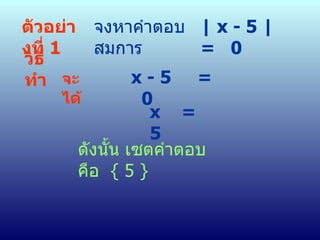 ตัวอย่างที่  1 จงหาคำตอบสมการ | x - 5 |  =  0 วิธีทำ  จะได้  x - 5  =  0 x  =  5 ดังนั้น เซตคำตอบ คือ  { 5 } 