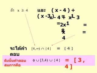 และ  ( x - 4 ) +  ( x -3 )  =  1 x - 4 +  x - 3  =  1 2 x   =  8 จะได้คำตอบ = x   =  4 =  [ 3 , 4 ] ดังนั้นคำตอบสมการคือ 