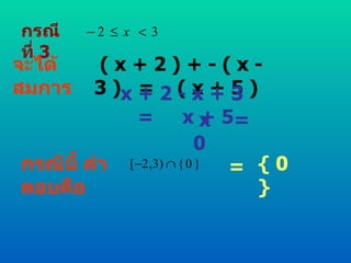 กรณีที่  3 จะได้สมการ ( x + 2 ) + - ( x - 3 )  =  ( x + 5 ) x + 2 - x + 3  =  x + 5 x  =  0 กรณีนี้ คำตอบคือ =  { 0 } 