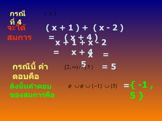 กรณีที่  4 จะได้สมการ ( x + 1 ) +  ( x - 2 )  =  ( x + 4 ) x + 1 + x - 2  =  x + 4 x  =  5 กรณีนี้ คำตอบคือ =  5 ดังนั้นคำตอบของสมการคือ = { -1 , 5 } 