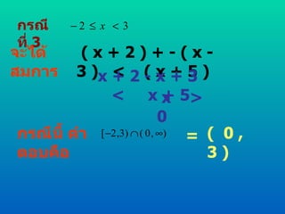 กรณีที่  3 จะได้สมการ ( x + 2 ) + - ( x - 3 )  <  ( x + 5 ) x + 2 - x + 3  <  x + 5 x  >  0 กรณีนี้ คำตอบคือ =  (  0 , 3 ) 