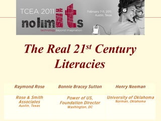 The Real     Century 21 st

          Literacies
R aym ond R ose    Bonnie Bracey Sutton       Henry N eem an

R ose & Sm ith        P ow er of US,      University of Oklahom a
  Associates       Foundation Director        Norm an, Oklahom a
  Austin, Tex as       W ashington, DC
 