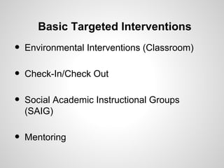 Basic Targeted Interventions
•   Environmental Interventions (Classroom)

•   Check-In/Check Out

•   Social Academic Instructional Groups
    (SAIG)

•   Mentoring
 