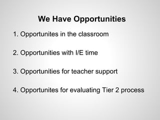 We Have Opportunities
1. Opportunites in the classroom

2. Opportunities with I/E time

3. Opportunities for teacher support

4. Opportunites for evaluating Tier 2 process
 