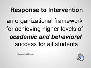 Response to Intervention
an organizational framework
for achieving higher levels of
 academic and behavioral
    success for all students
   -Wisconsin RtI Center
 