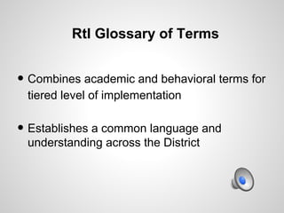 RtI Glossary of Terms


• Combines academic and behavioral terms for
 tiered level of implementation

• Establishes a common language and
 understanding across the District
 