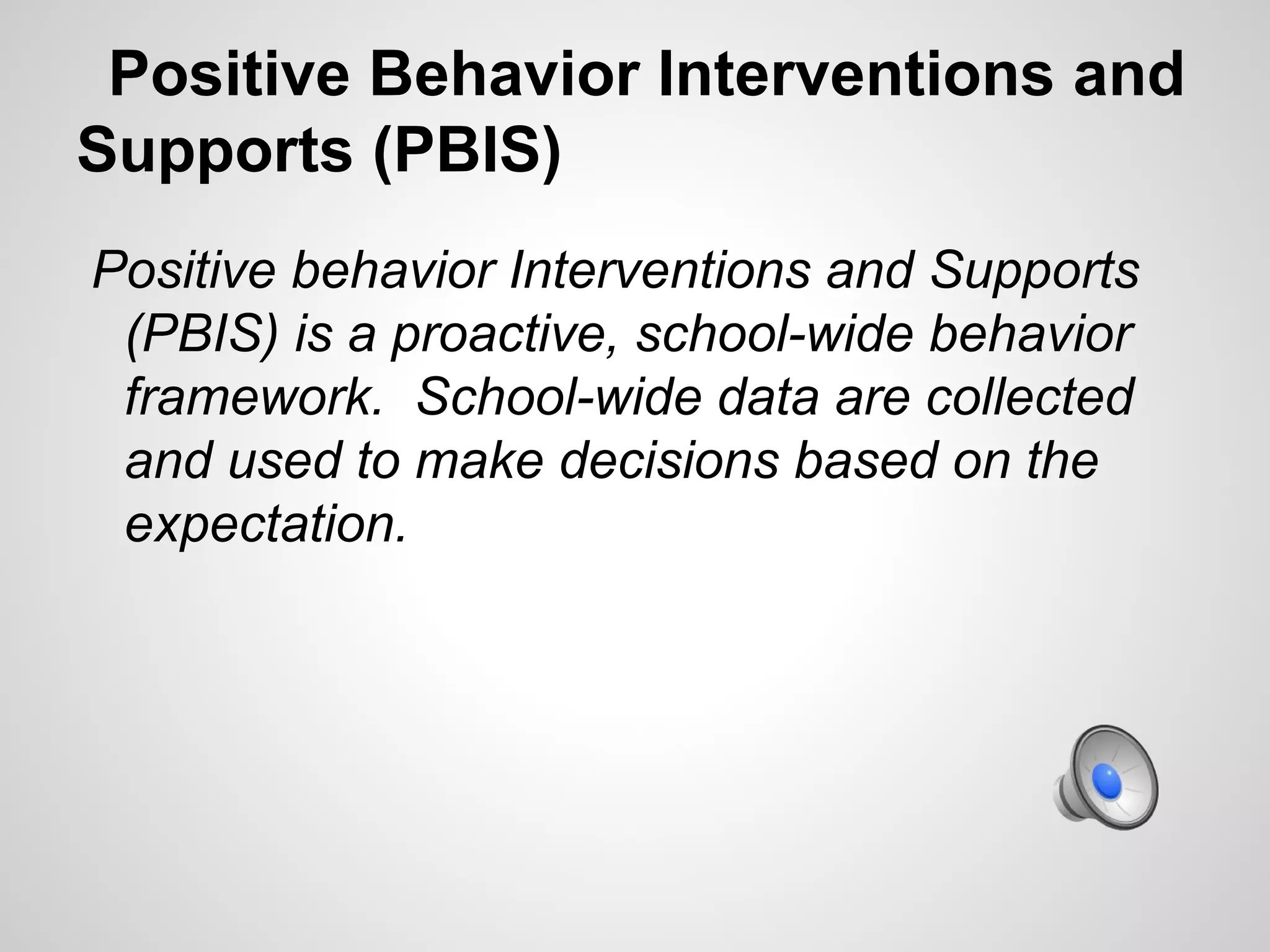 Positive Behavior Interventions and
Supports (PBIS)
Positive behavior Interventions and Supports
 (PBIS) is a proactive, school-wide behavior
 framework. School-wide data are collected
 and used to make decisions based on the
 expectation.
 