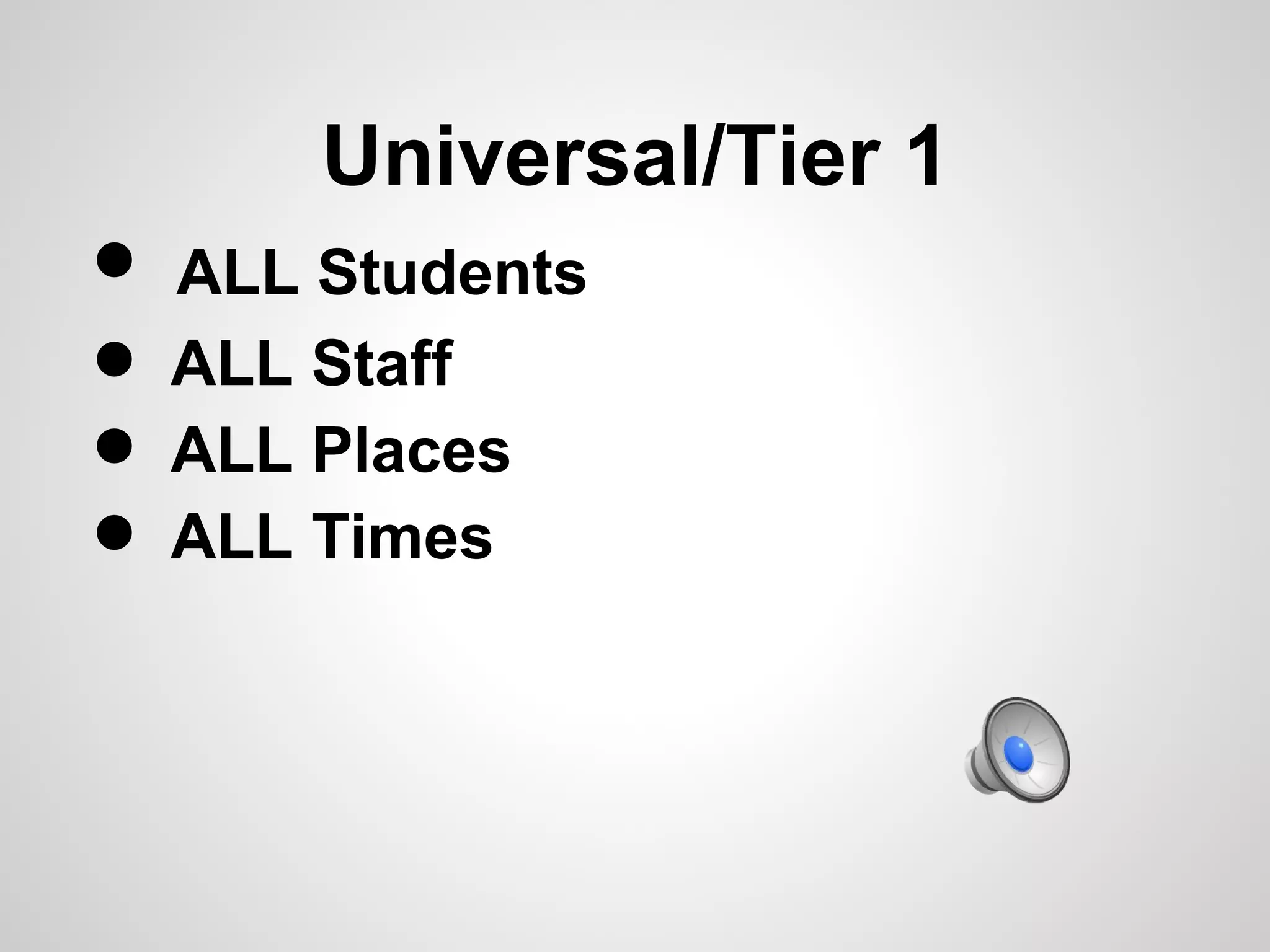 Universal/Tier 1
• ALL Students
• ALL Staff
• ALL Times
  ALL Places
•
 