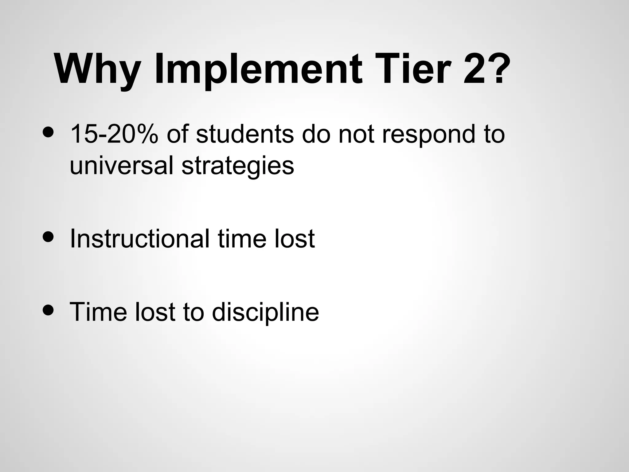 Why Implement Tier 2?
•   15-20% of students do not respond to
    universal strategies

•   Instructional time lost

•   Time lost to discipline
 