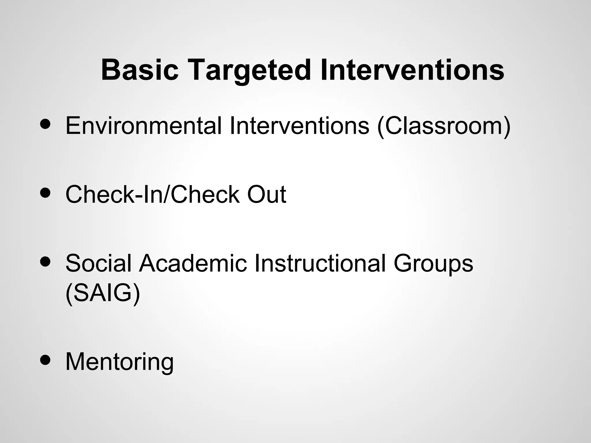 Basic Targeted Interventions
•   Environmental Interventions (Classroom)

•   Check-In/Check Out

•   Social Academic Instructional Groups
    (SAIG)

•   Mentoring
 
