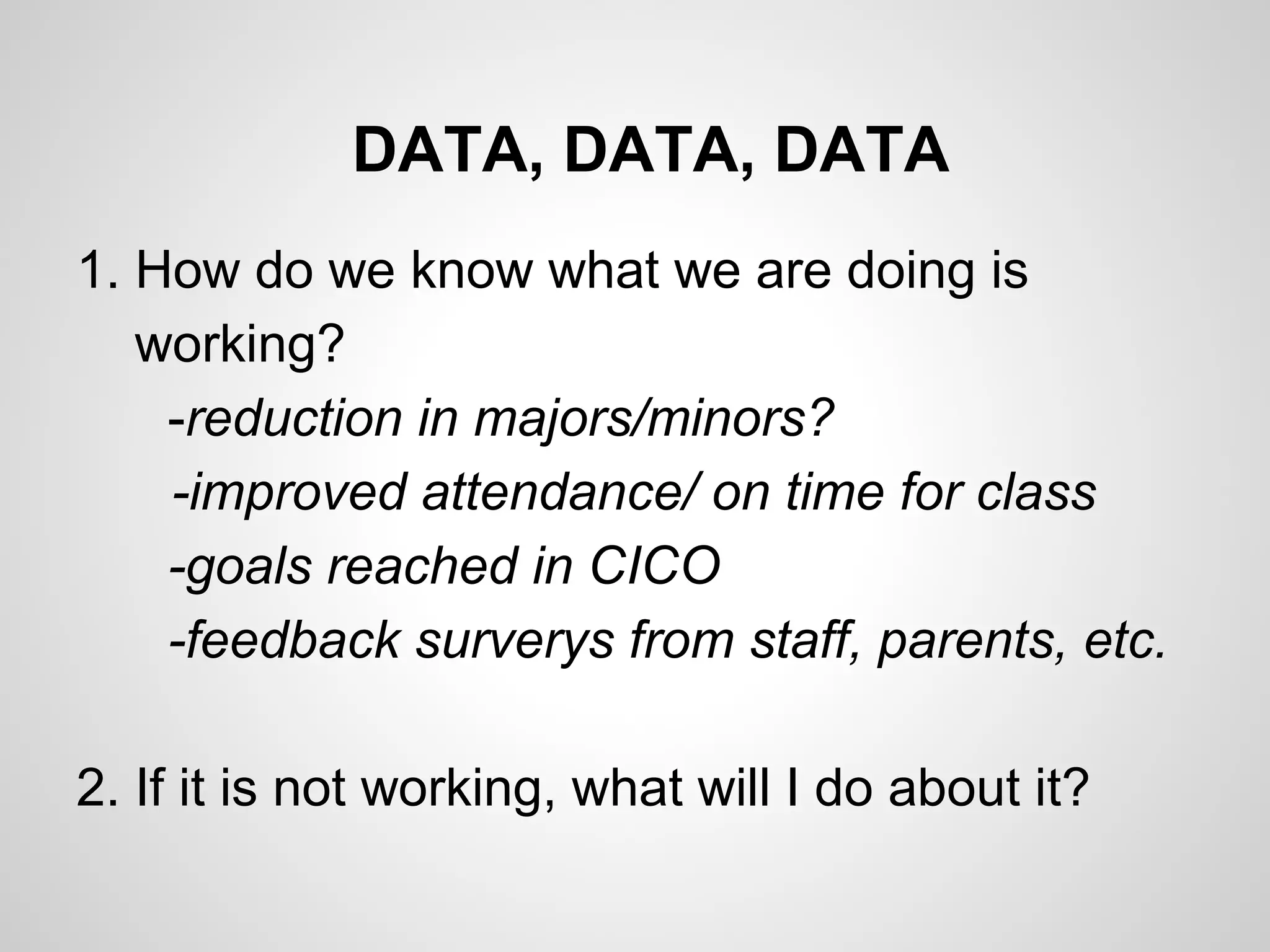 DATA, DATA, DATA
1. How do we know what we are doing is
   working?
    -reduction in majors/minors?
    -improved attendance/ on time for class
    -goals reached in CICO
    -feedback surverys from staff, parents, etc.

2. If it is not working, what will I do about it?
 