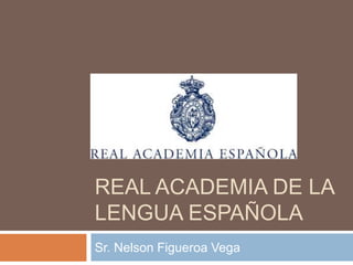 REAL ACADEMIA DE LA
LENGUA ESPAÑOLA
Sr. Nelson Figueroa Vega
 