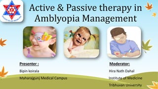 Active & Passive therapy in
Amblyopia Management
Presenter : Moderator:
Bipin koirala Hira Nath Dahal
Maharajgunj Medical Campus Institute of Medicine
Tribhuvan University
 